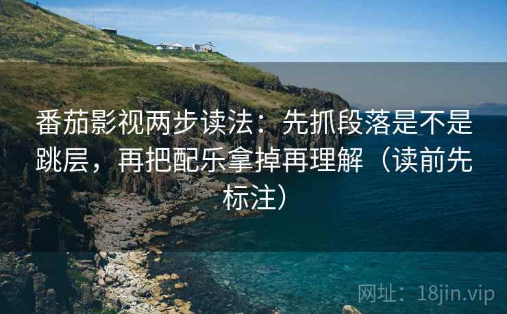 番茄影视两步读法：先抓段落是不是跳层，再把配乐拿掉再理解（读前先标注）