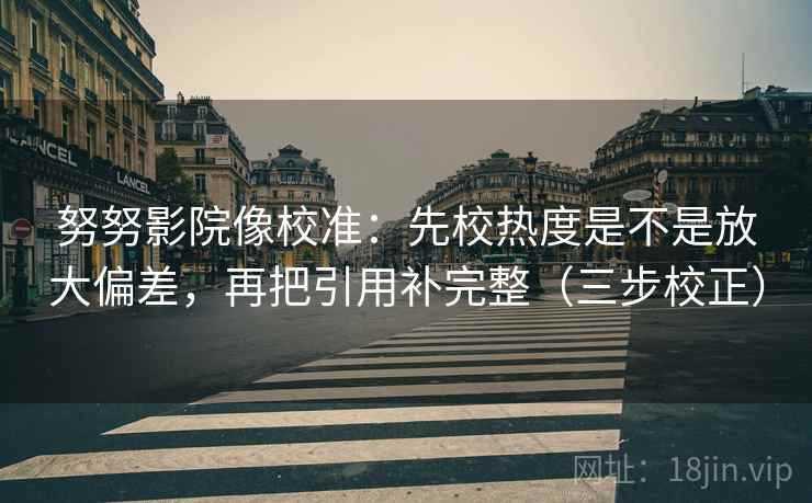努努影院像校准：先校热度是不是放大偏差，再把引用补完整（三步校正）