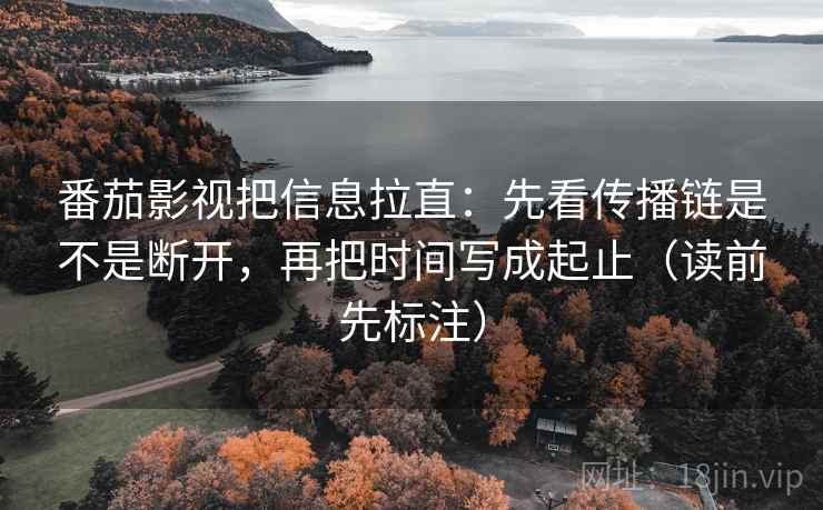番茄影视把信息拉直：先看传播链是不是断开，再把时间写成起止（读前先标注）