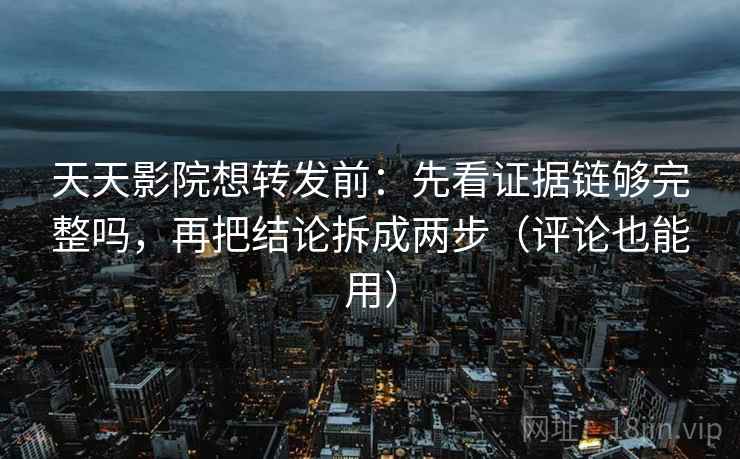 天天影院想转发前：先看证据链够完整吗，再把结论拆成两步（评论也能用）