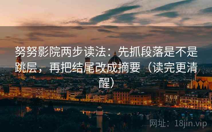努努影院两步读法：先抓段落是不是跳层，再把结尾改成摘要（读完更清醒）