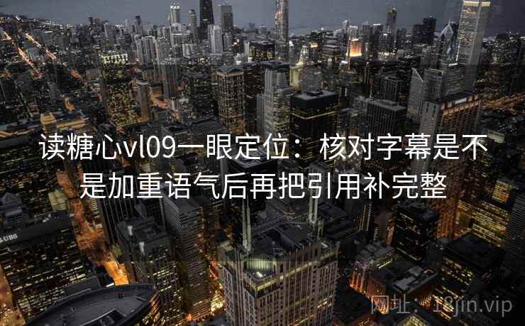 读糖心vl09一眼定位：核对字幕是不是加重语气后再把引用补完整