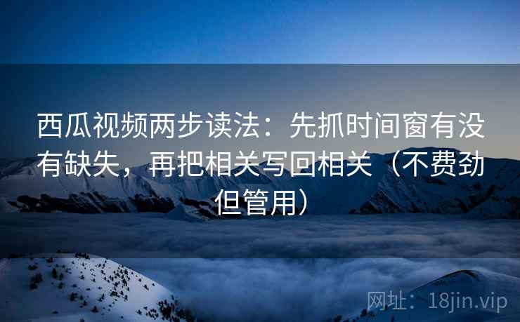 西瓜视频两步读法：先抓时间窗有没有缺失，再把相关写回相关（不费劲但管用）