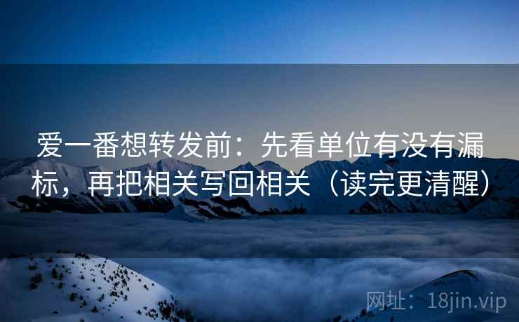 爱一番想转发前：先看单位有没有漏标，再把相关写回相关（读完更清醒）
