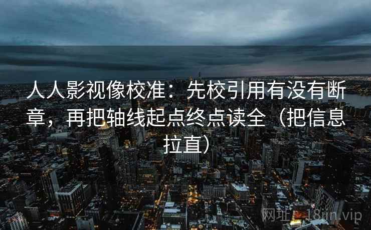 人人影视像校准：先校引用有没有断章，再把轴线起点终点读全（把信息拉直）