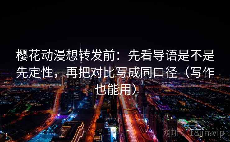 樱花动漫想转发前：先看导语是不是先定性，再把对比写成同口径（写作也能用）