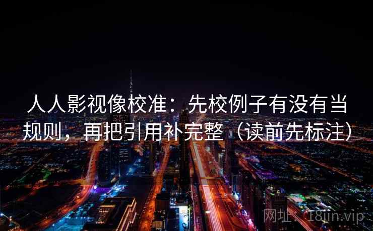 人人影视像校准：先校例子有没有当规则，再把引用补完整（读前先标注）
