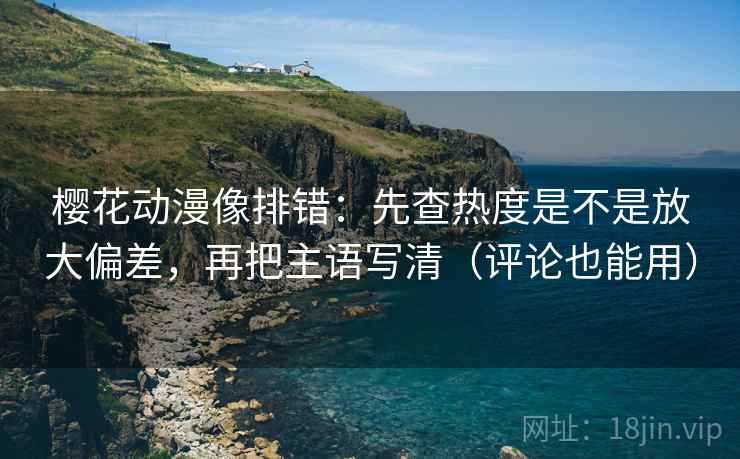 樱花动漫像排错：先查热度是不是放大偏差，再把主语写清（评论也能用）