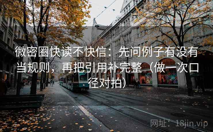 微密圈快读不快信：先问例子有没有当规则，再把引用补完整（做一次口径对拍）