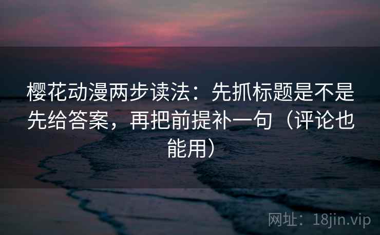 樱花动漫两步读法：先抓标题是不是先给答案，再把前提补一句（评论也能用）