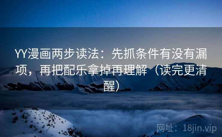 YY漫画两步读法：先抓条件有没有漏项，再把配乐拿掉再理解（读完更清醒）