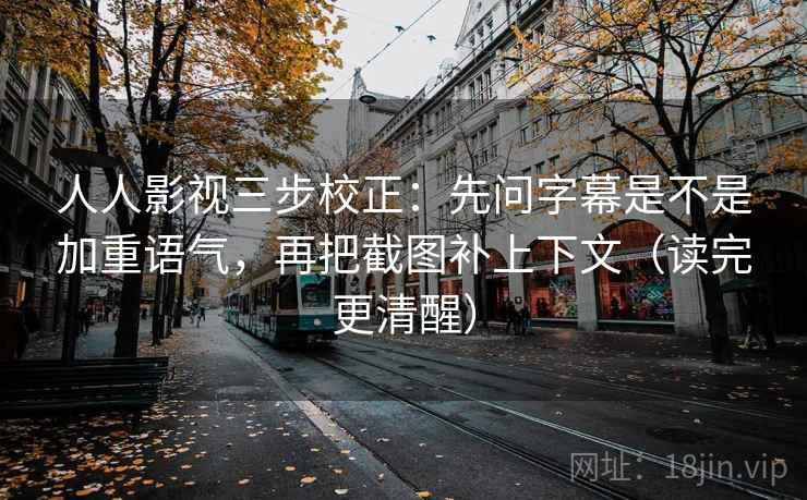 人人影视三步校正：先问字幕是不是加重语气，再把截图补上下文（读完更清醒）