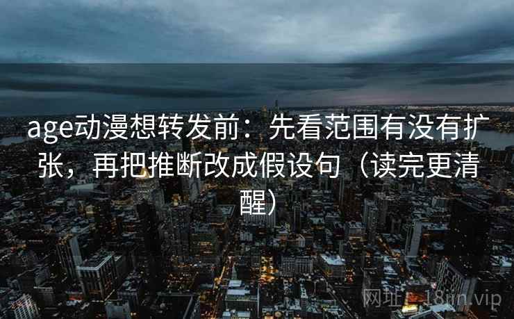 age动漫想转发前：先看范围有没有扩张，再把推断改成假设句（读完更清醒）