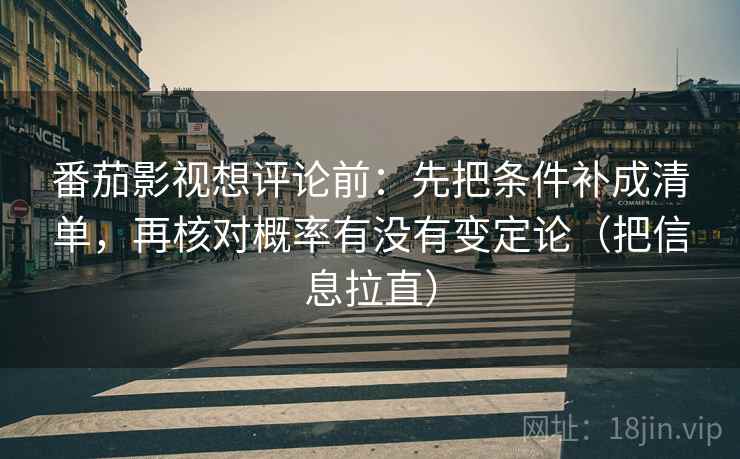 番茄影视想评论前：先把条件补成清单，再核对概率有没有变定论（把信息拉直）