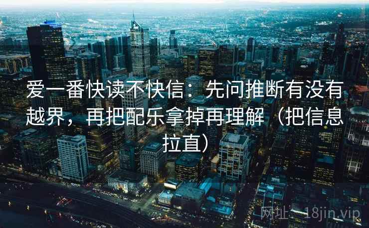 爱一番快读不快信：先问推断有没有越界，再把配乐拿掉再理解（把信息拉直）