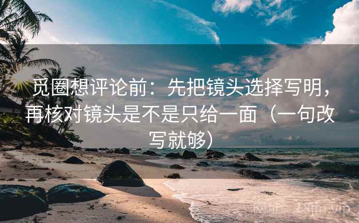 觅圈想评论前：先把镜头选择写明，再核对镜头是不是只给一面（一句改写就够）
