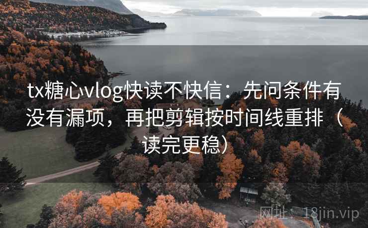 tx糖心vlog快读不快信：先问条件有没有漏项，再把剪辑按时间线重排（读完更稳）