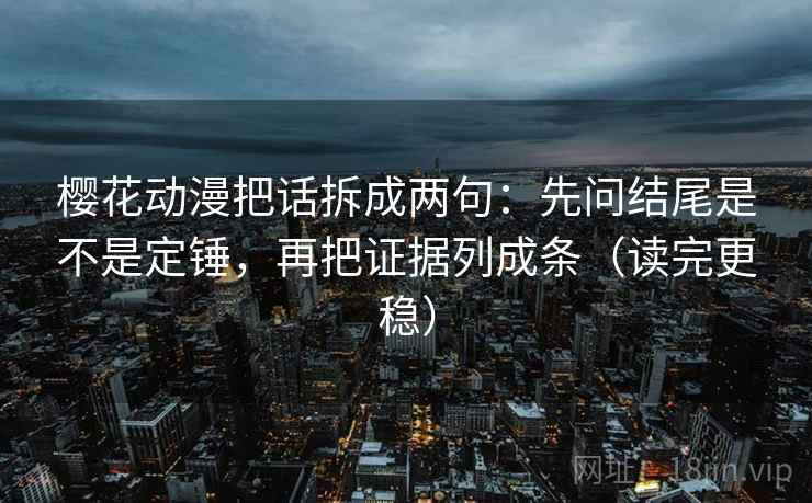 樱花动漫把话拆成两句：先问结尾是不是定锤，再把证据列成条（读完更稳）