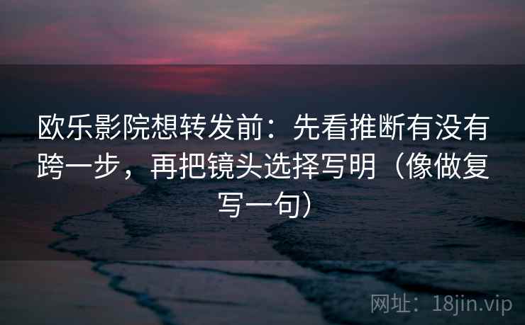 欧乐影院想转发前：先看推断有没有跨一步，再把镜头选择写明（像做复写一句）