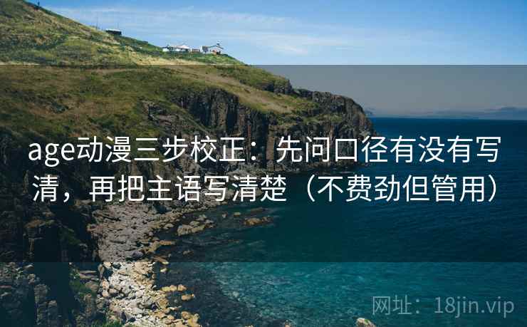 age动漫三步校正：先问口径有没有写清，再把主语写清楚（不费劲但管用）