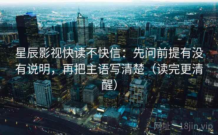 星辰影视快读不快信：先问前提有没有说明，再把主语写清楚（读完更清醒）