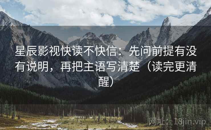 星辰影视快读不快信：先问前提有没有说明，再把主语写清楚（读完更清醒）