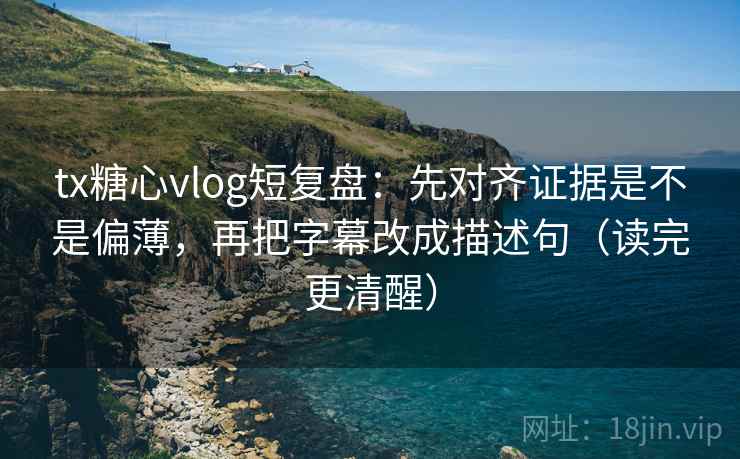 tx糖心vlog短复盘：先对齐证据是不是偏薄，再把字幕改成描述句（读完更清醒）