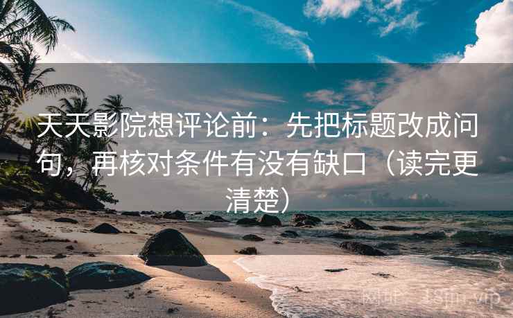 天天影院想评论前：先把标题改成问句，再核对条件有没有缺口（读完更清楚）
