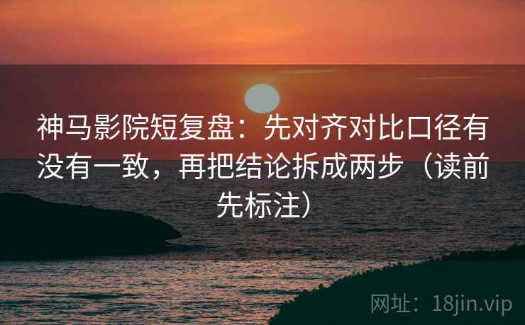 神马影院短复盘：先对齐对比口径有没有一致，再把结论拆成两步（读前先标注）