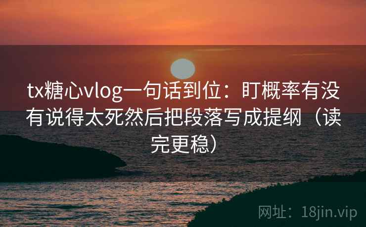 tx糖心vlog一句话到位：盯概率有没有说得太死然后把段落写成提纲（读完更稳）