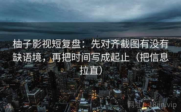 柚子影视短复盘：先对齐截图有没有缺语境，再把时间写成起止（把信息拉直）