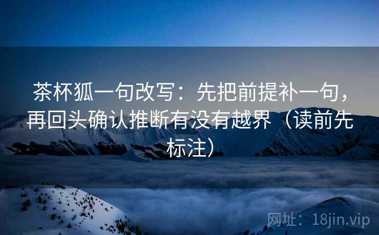 茶杯狐一句改写：先把前提补一句，再回头确认推断有没有越界（读前先标注）