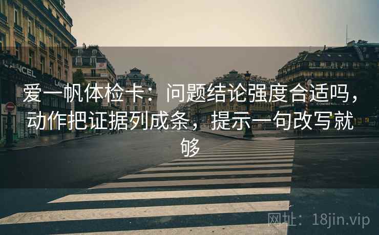 爱一帆体检卡：问题结论强度合适吗，动作把证据列成条，提示一句改写就够