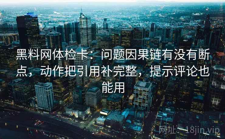 黑料网体检卡：问题因果链有没有断点，动作把引用补完整，提示评论也能用