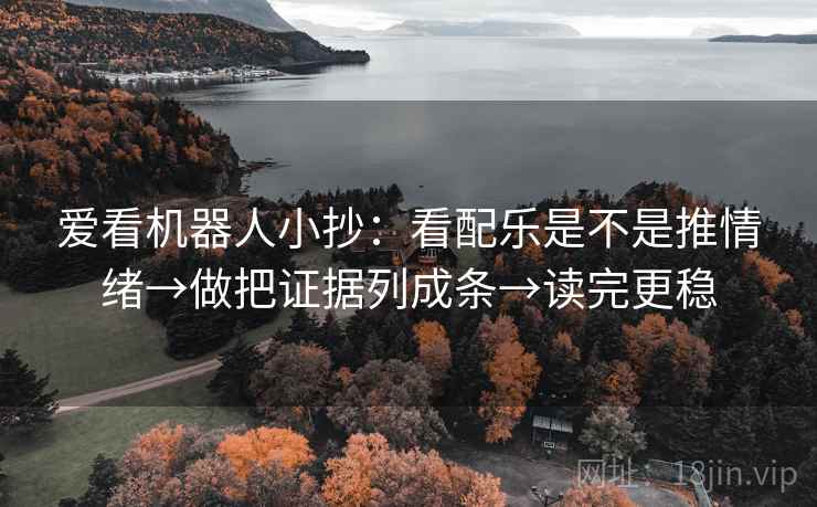 爱看机器人小抄:看配乐是不是推情绪→做把证据列成条→读完更稳 爱看机器人小抄:看配乐是不是推情绪→做把证据列成条→读完更稳