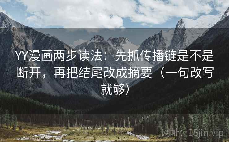 YY漫画两步读法:先抓传播链是不是断开,再把结尾改成摘要(一句改写就够) YY漫画两步读法:先抓传播链是不是断开,再把结尾改成摘要(一句改写就够)