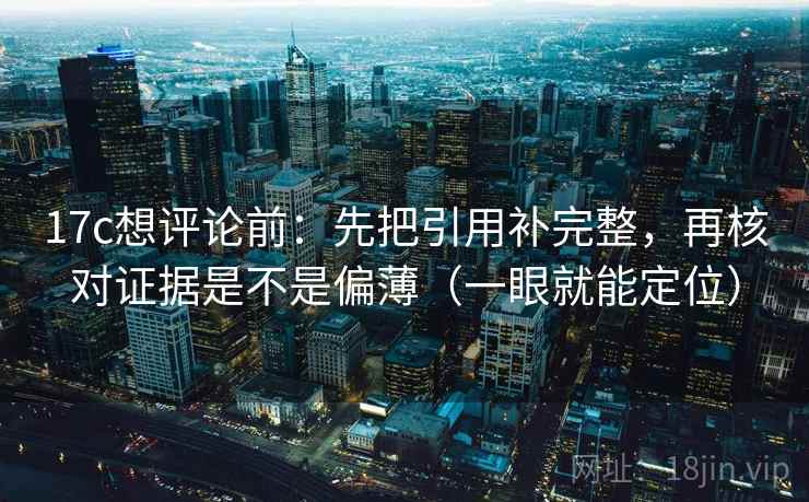 17c想评论前:先把引用补完整,再核对证据是不是偏薄(一眼就能定位) 17c想评论前:先把引用补完整,再核对证据是不是偏薄(一眼就能定位)