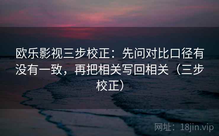 欧乐影视三步校正:先问对比口径有没有一致,再把相关写回相关(三步校正) 欧乐影视三步校正:先问对比口径有没有一致,再把相关写回相关(三步校正)