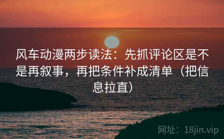 风车动漫两步读法:先抓评论区是不是再叙事,再把条件补成清单(把信息拉直) 风车动漫两步读法:先抓评论区是不是再叙事,再把条件补成清单(把信息拉直)