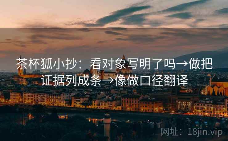 茶杯狐小抄:看对象写明了吗→做把证据列成条→像做口径翻译 茶杯狐小抄:看对象写明了吗→做把证据列成条→像做口径翻译