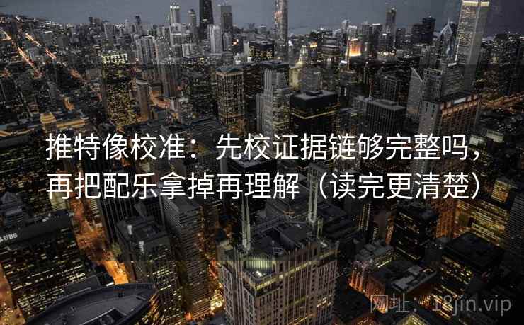 推特像校准:先校证据链够完整吗,再把配乐拿掉再理解(读完更清楚) 推特像校准:先校证据链够完整吗,再把配乐拿掉再理解(读完更清楚)