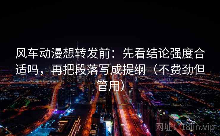 风车动漫想转发前:先看结论强度合适吗,再把段落写成提纲(不费劲但管用) 风车动漫想转发前:先看结论强度合适吗,再把段落写成提纲(不费劲但管用)
