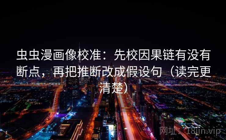 虫虫漫画像校准:先校因果链有没有断点,再把推断改成假设句(读完更清楚) 虫虫漫画像校准:先校因果链有没有断点,再把推断改成假设句(读完更清楚)