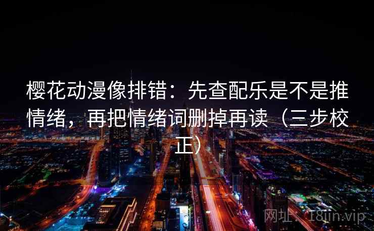 樱花动漫像排错:先查配乐是不是推情绪,再把情绪词删掉再读(三步校正) 樱花动漫像排错:先查配乐是不是推情绪,再把情绪词删掉再读(三步校正)