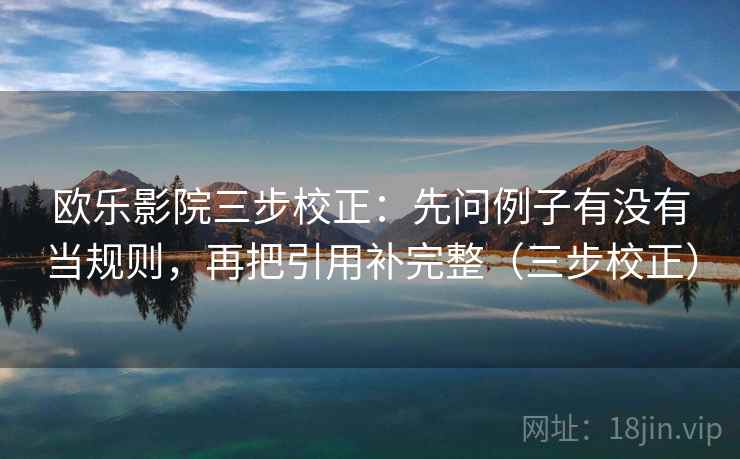 欧乐影院三步校正:先问例子有没有当规则,再把引用补完整(三步校正) 欧乐影院三步校正:先问例子有没有当规则,再把引用补完整(三步校正)