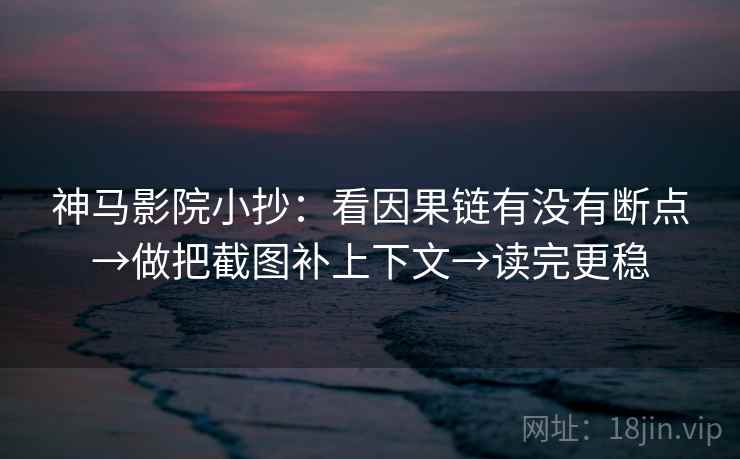 神马影院小抄:看因果链有没有断点→做把截图补上下文→读完更稳 神马影院小抄:看因果链有没有断点→做把截图补上下文→读完更稳