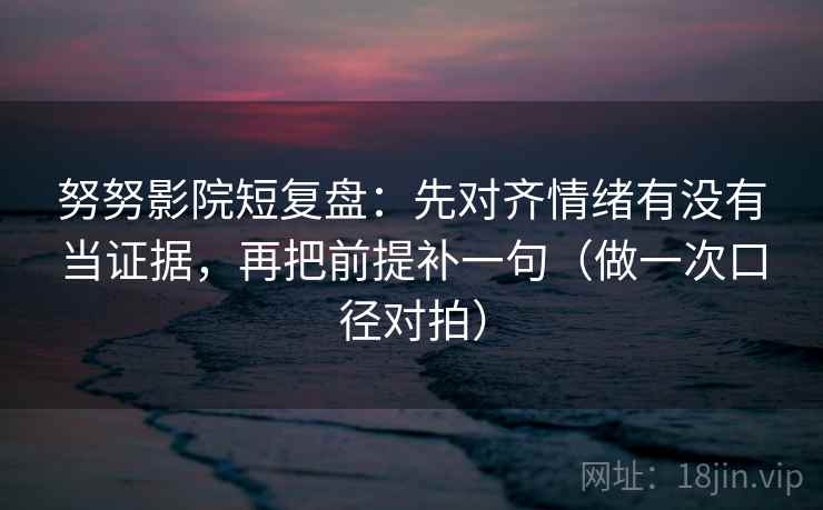 努努影院短复盘:先对齐情绪有没有当证据,再把前提补一句(做一次口径对拍) 努努影院短复盘:先对齐情绪有没有当证据,再把前提补一句(做一次口径对拍)
