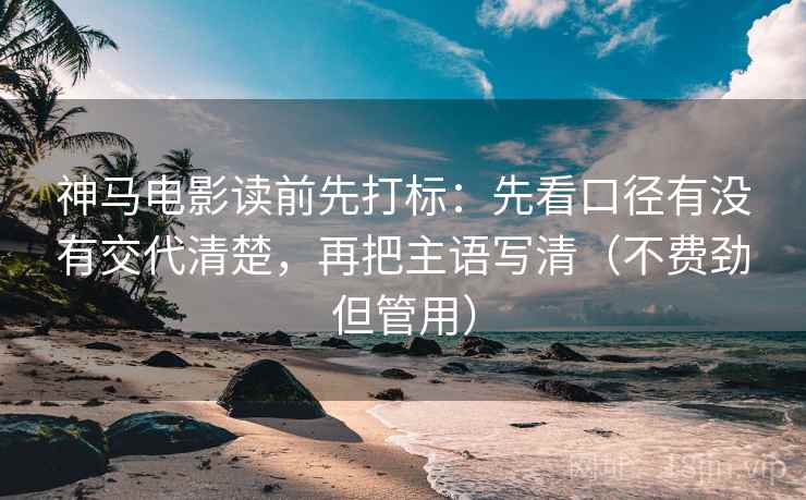 神马电影读前先打标:先看口径有没有交代清楚,再把主语写清(不费劲但管用) 神马电影读前先打标:先看口径有没有交代清楚,再把主语写清(不费劲但管用)
