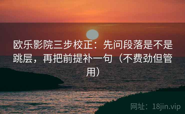 欧乐影院三步校正:先问段落是不是跳层,再把前提补一句(不费劲但管用) 欧乐影院三步校正:先问段落是不是跳层,再把前提补一句(不费劲但管用)
