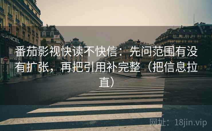 番茄影视快读不快信:先问范围有没有扩张,再把引用补完整(把信息拉直) 番茄影视快读不快信:先问范围有没有扩张,再把引用补完整(把信息拉直)
